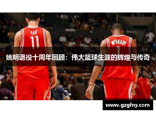 姚明退役十周年回顾：伟大篮球生涯的辉煌与传奇