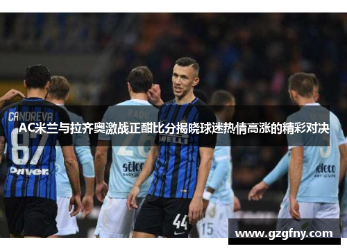 AC米兰与拉齐奥激战正酣比分揭晓球迷热情高涨的精彩对决