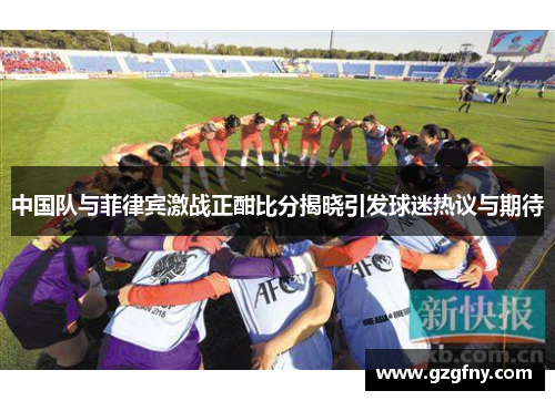 中国队与菲律宾激战正酣比分揭晓引发球迷热议与期待