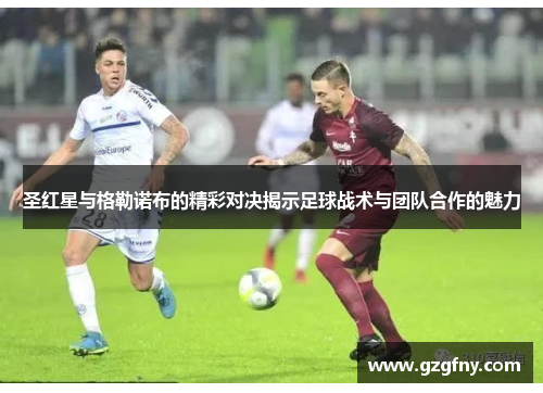 圣红星与格勒诺布的精彩对决揭示足球战术与团队合作的魅力