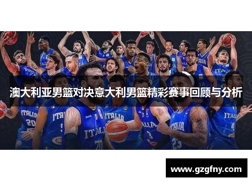 澳大利亚男篮对决意大利男篮精彩赛事回顾与分析