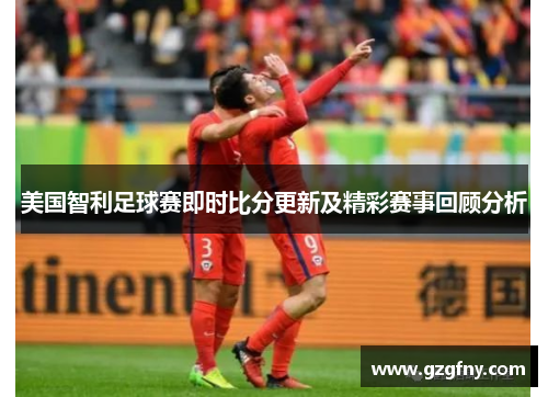 美国智利足球赛即时比分更新及精彩赛事回顾分析