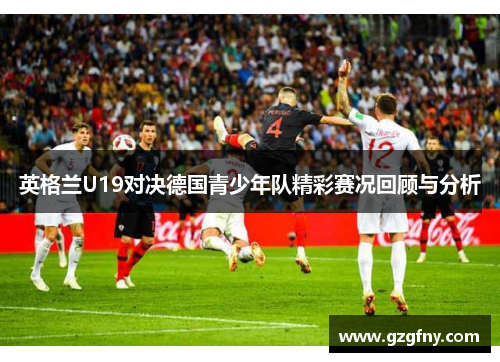 英格兰U19对决德国青少年队精彩赛况回顾与分析