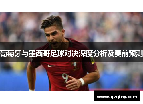 葡萄牙与墨西哥足球对决深度分析及赛前预测