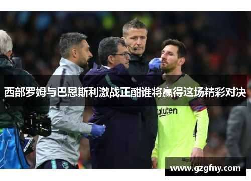西部罗姆与巴恩斯利激战正酣谁将赢得这场精彩对决